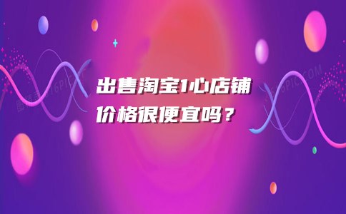 出售淘宝1心店铺价格很便宜吗？