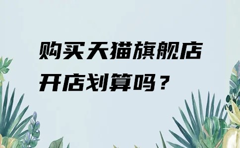 购买天猫旗舰店开店划算吗？