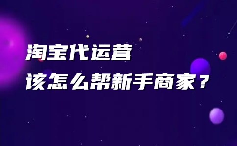 淘宝代运营该怎么帮新手商家？