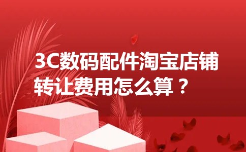 3C数码配件淘宝店铺转让费用怎么算？