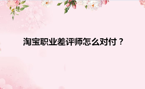 淘宝职业差评师怎么对付？