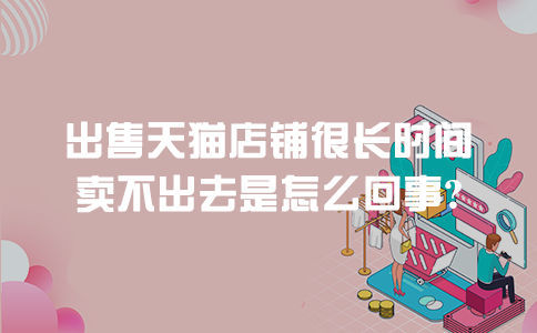 出售天猫店铺很长时间卖不出去是怎么回事？