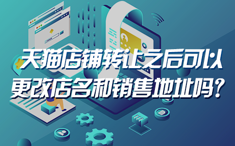 天猫店铺转让之后可以更改店名和销售地址吗？