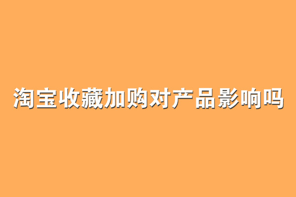 淘宝收藏加购对产品影响吗？有什么影响？