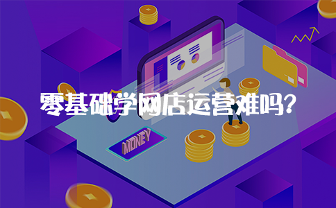 零基础学网店运营难吗？