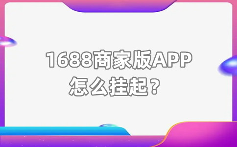 1688商家版APP怎么挂起？如何使用好？