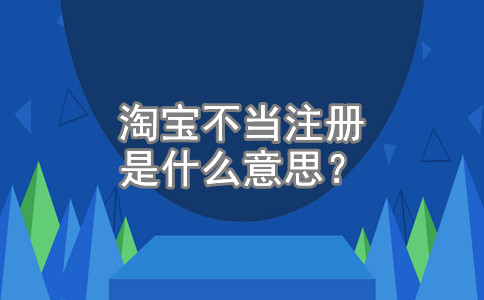 淘宝不当注册是什么意思？怎么办？